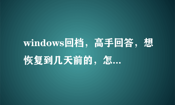 windows回档，高手回答，想恢复到几天前的，怎么在windows xp上完成？在控制面板里的什么？