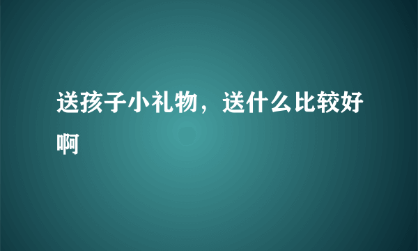 送孩子小礼物，送什么比较好啊