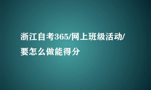 浙江自考365/网上班级活动/要怎么做能得分