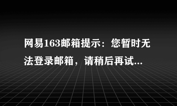 网易163邮箱提示：您暂时无法登录邮箱，请稍后再试 会是什么原因？