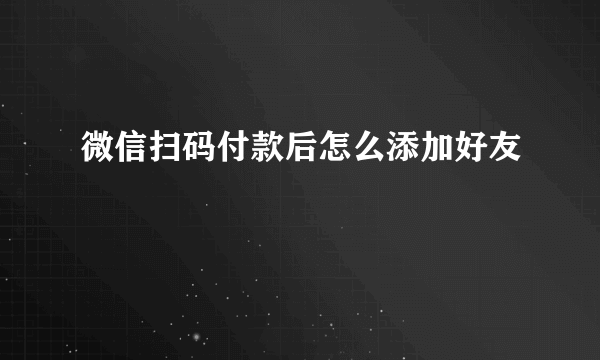 微信扫码付款后怎么添加好友