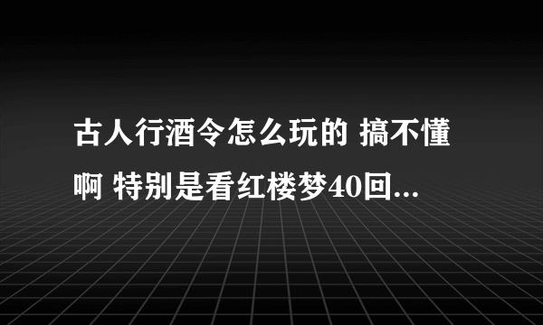 古人行酒令怎么玩的 搞不懂啊 特别是看红楼梦40回最后的酒令 谁能详细解释下啊