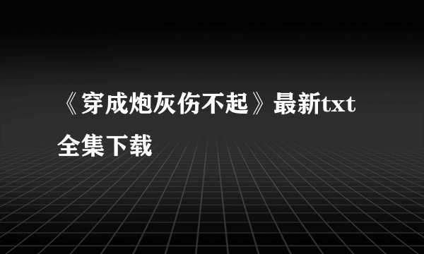 《穿成炮灰伤不起》最新txt全集下载