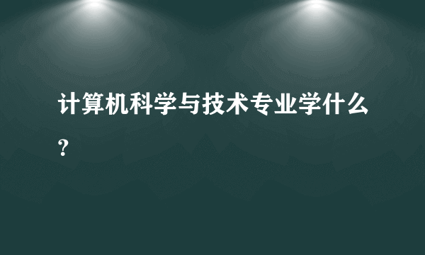 计算机科学与技术专业学什么？