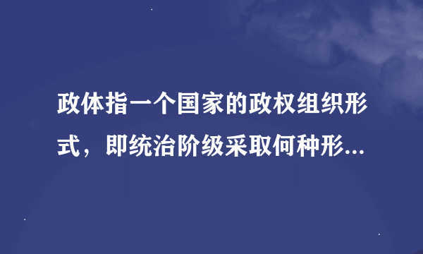 政体指一个国家的政权组织形式，即统治阶级采取何种形式组织反对敌人、保护自己的政权机关，也叫国家的根