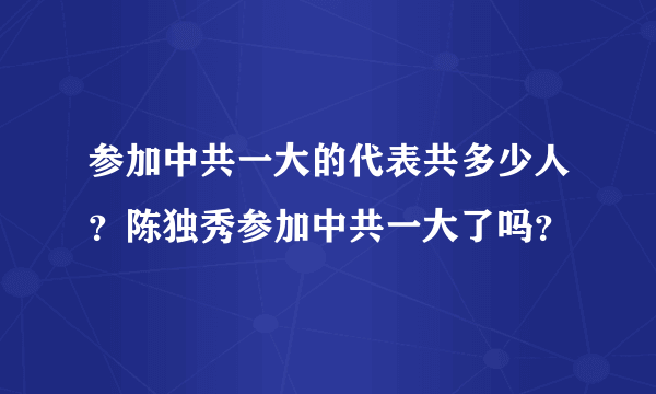 参加中共一大的代表共多少人？陈独秀参加中共一大了吗？