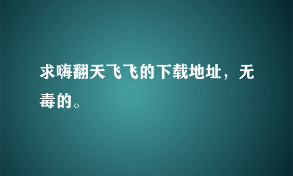 求嗨翻天飞飞的下载地址，无毒的。