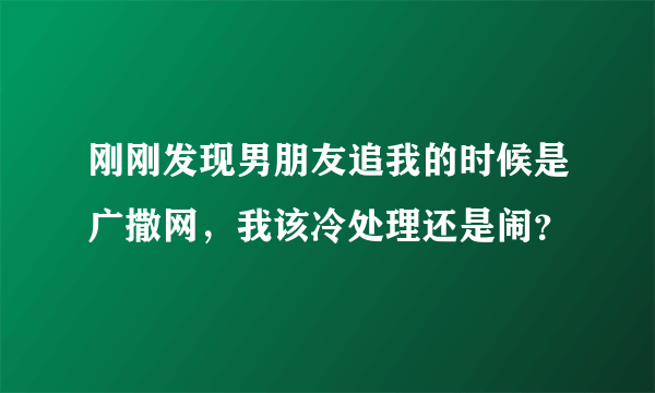 刚刚发现男朋友追我的时候是广撒网，我该冷处理还是闹？