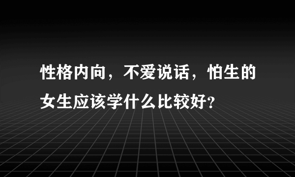 性格内向，不爱说话，怕生的女生应该学什么比较好？