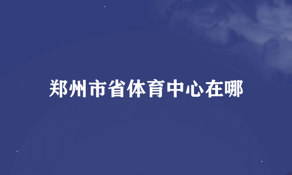 郑州市省体育中心在哪