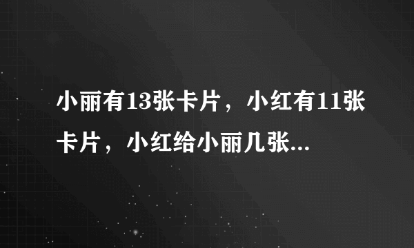 小丽有13张卡片，小红有11张卡片，小红给小丽几张卡片，小丽的卡片张数是小红的2倍？