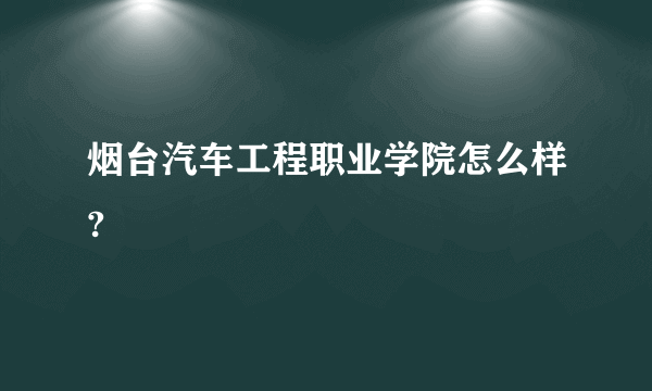 烟台汽车工程职业学院怎么样?