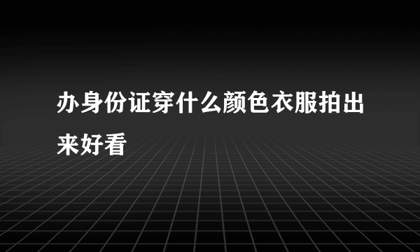 办身份证穿什么颜色衣服拍出来好看