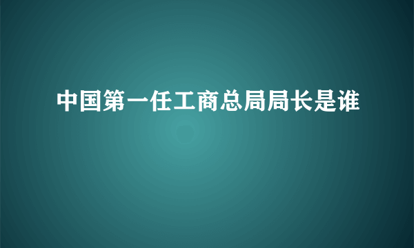 中国第一任工商总局局长是谁