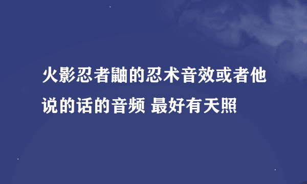 火影忍者鼬的忍术音效或者他说的话的音频 最好有天照