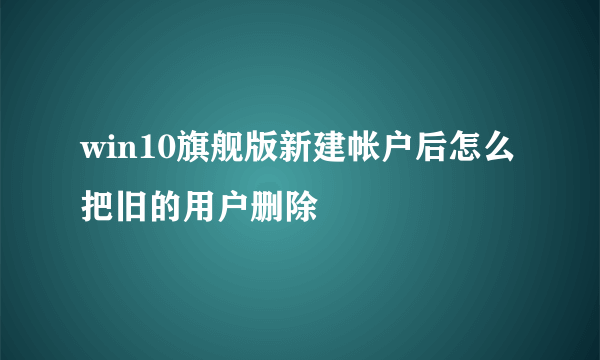 win10旗舰版新建帐户后怎么把旧的用户删除