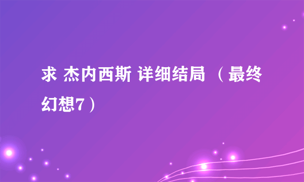 求 杰内西斯 详细结局 （最终幻想7）