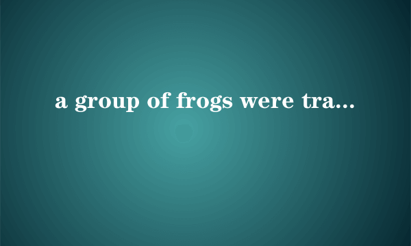 a group of frogs were travelling through the woods的选择题