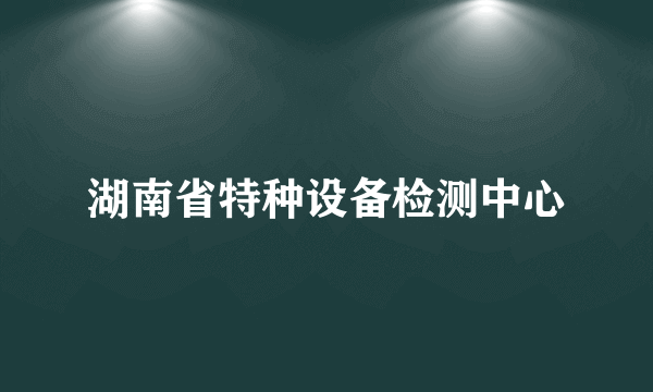 湖南省特种设备检测中心