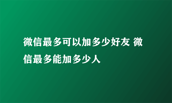 微信最多可以加多少好友 微信最多能加多少人