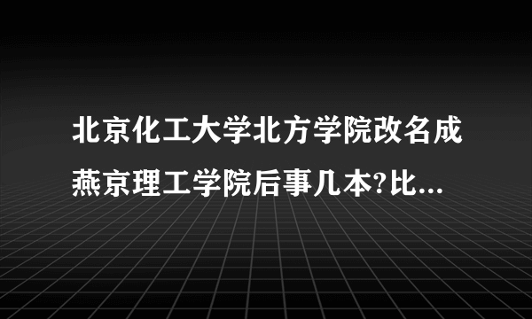 北京化工大学北方学院改名成燕京理工学院后事几本?比较关心母校发展。。。