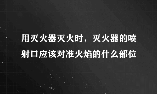 用灭火器灭火时，灭火器的喷射口应该对准火焰的什么部位