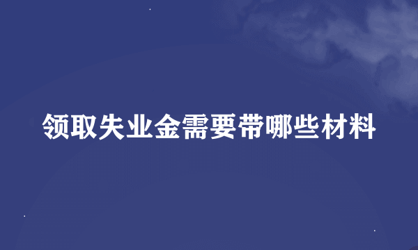 领取失业金需要带哪些材料