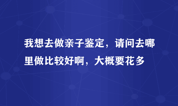 我想去做亲子鉴定，请问去哪里做比较好啊，大概要花多