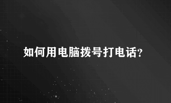 如何用电脑拨号打电话？