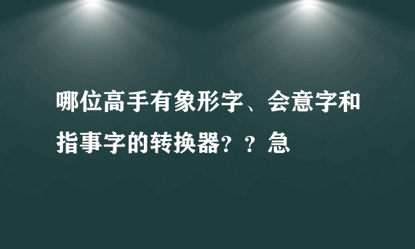 哪位高手有象形字、会意字和指事字的转换器？？急