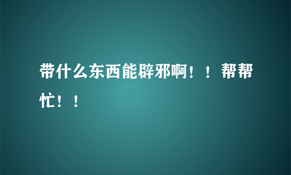 带什么东西能辟邪啊！！帮帮忙！！