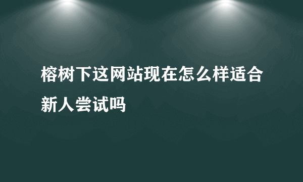 榕树下这网站现在怎么样适合新人尝试吗