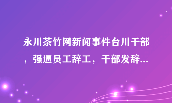 永川茶竹网新闻事件台川干部，强逼员工辞工，干部发辞工单给员工，请问劳动法上有这一条吗？