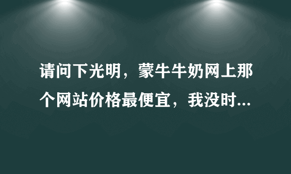 请问下光明，蒙牛牛奶网上那个网站价格最便宜，我没时间去超市啊....