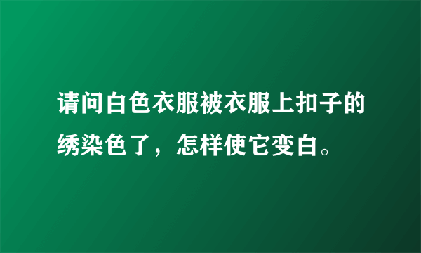 请问白色衣服被衣服上扣子的绣染色了，怎样使它变白。