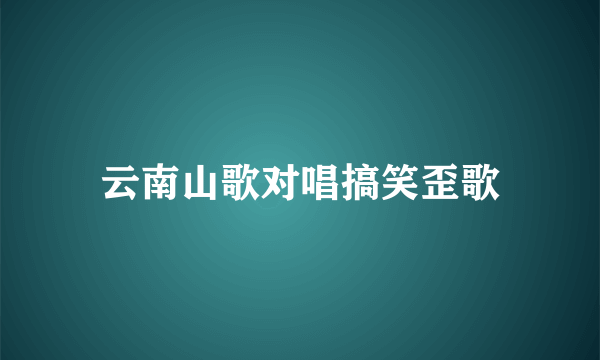 云南山歌对唱搞笑歪歌