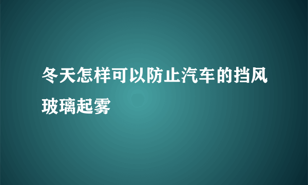 冬天怎样可以防止汽车的挡风玻璃起雾