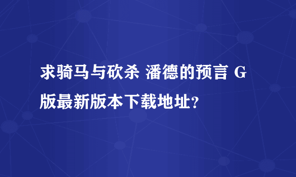 求骑马与砍杀 潘德的预言 G版最新版本下载地址？