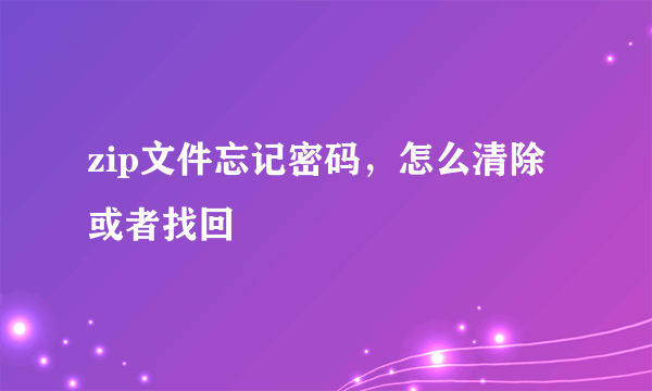 zip文件忘记密码，怎么清除或者找回