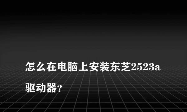 
怎么在电脑上安装东芝2523a驱动器？
