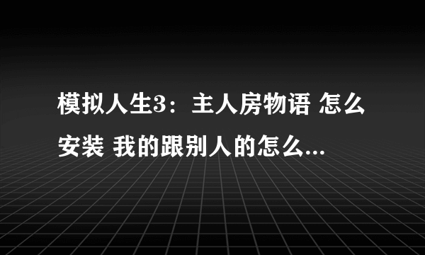 模拟人生3：主人房物语 怎么安装 我的跟别人的怎么不一样 都是游民星空下的