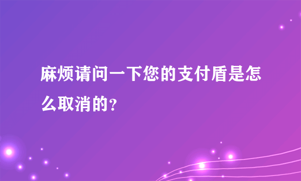 麻烦请问一下您的支付盾是怎么取消的？