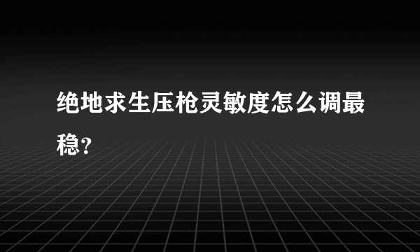 绝地求生压枪灵敏度怎么调最稳？