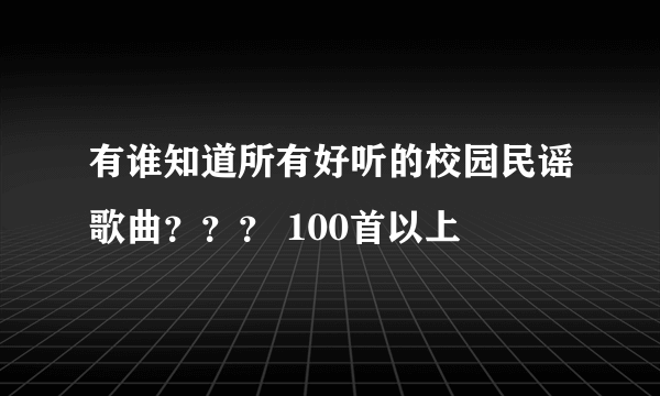 有谁知道所有好听的校园民谣歌曲？？？ 100首以上