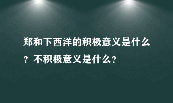 郑和下西洋的积极意义是什么？不积极意义是什么？