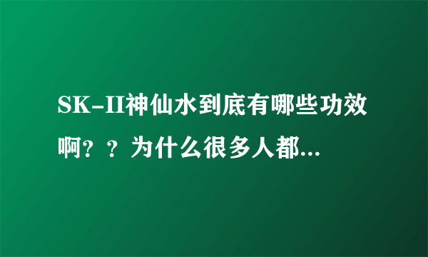 SK-II神仙水到底有哪些功效啊？？为什么很多人都在用呢！