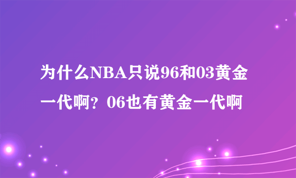 为什么NBA只说96和03黄金一代啊？06也有黄金一代啊