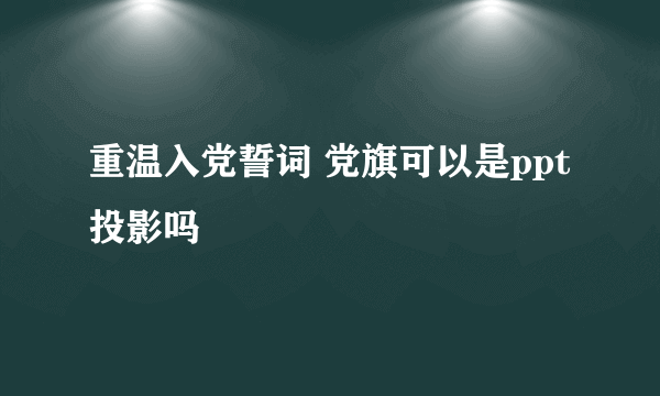 重温入党誓词 党旗可以是ppt投影吗