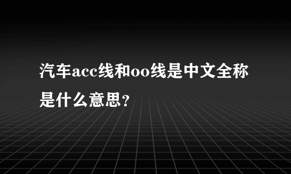 汽车acc线和oo线是中文全称是什么意思？