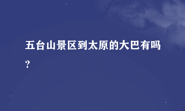 五台山景区到太原的大巴有吗？